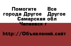 Помогите!!! - Все города Другое » Другое   . Самарская обл.,Чапаевск г.